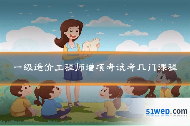 一级造价工程师增项考试考几门课程