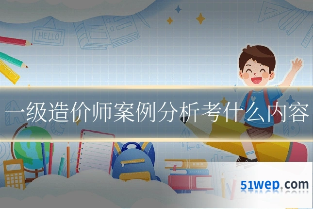 一级造价师案例分析考什么内容