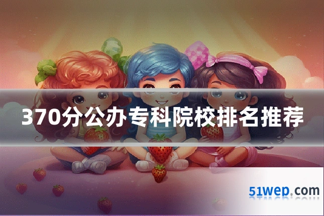 370分公办专科院校排名推荐