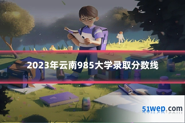 2023年云南985大学录取分数线