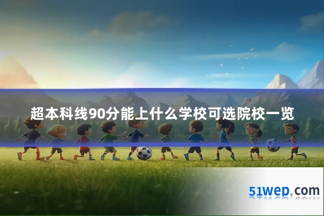 超本科线90分能上什么学校可选院校一览