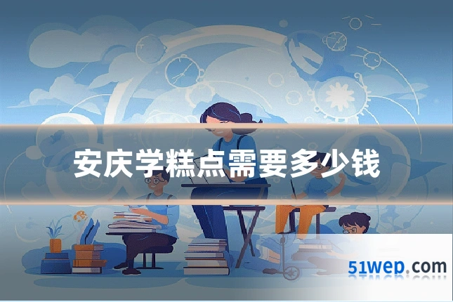安庆学糕点需要多少钱