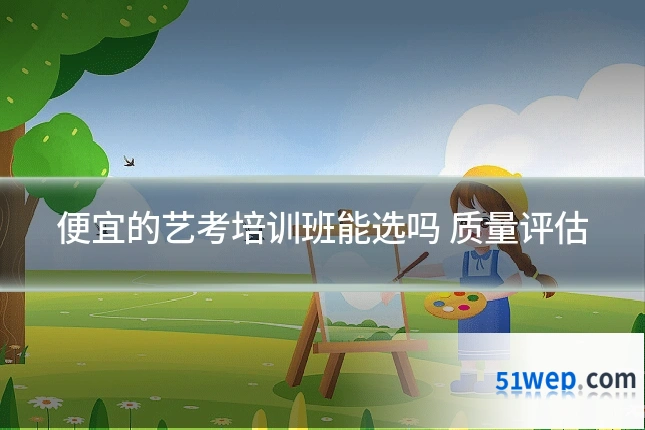 便宜的艺考培训班能选吗 质量评估