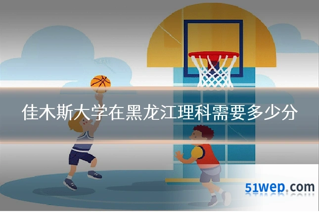 佳木斯大学在黑龙江理科需要多少分