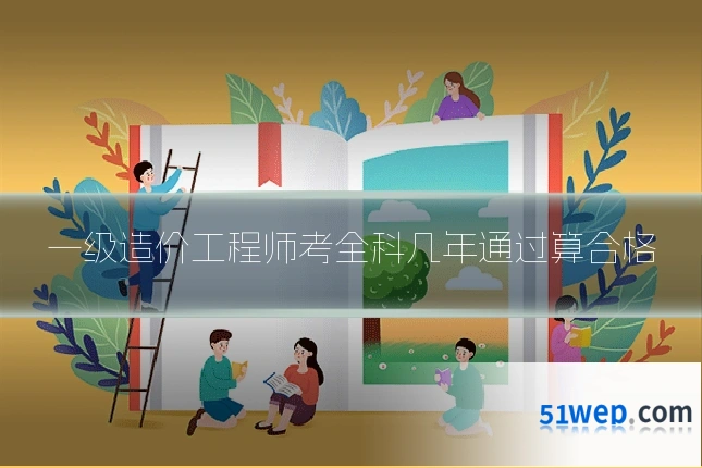 一级造价工程师考全科几年通过算合格