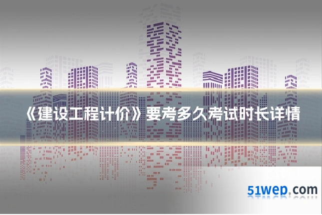 《建设工程计价》要考多久考试时长详情