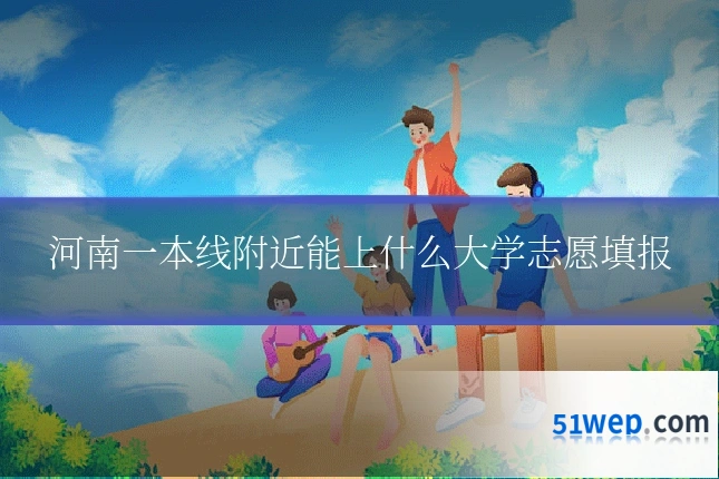 河南一本线附近能上什么大学志愿填报
