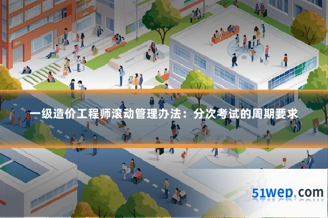 一级造价工程师滚动管理办法:分次考试的周期要求