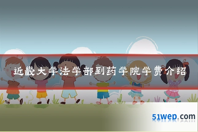 近畿大学法学部到药学院学费介绍