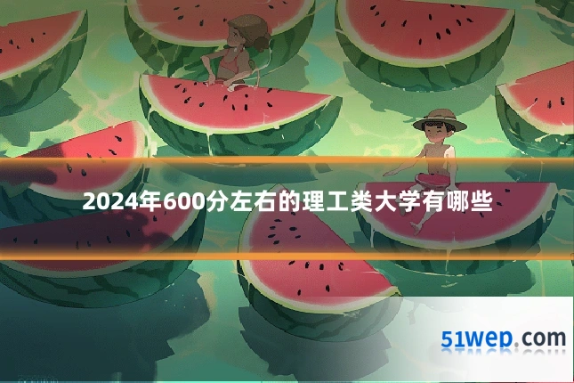 2024年600分左右的理工类大学有哪些