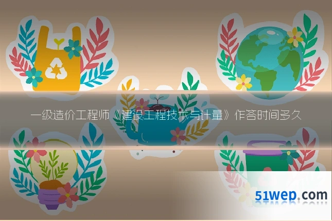 一级造价工程师《建设工程技术与计量》作答时间多久