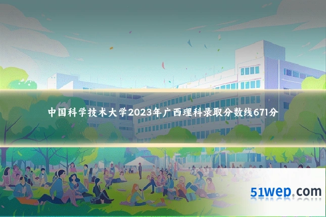 中国科学技术大学2023年广西理科录取分数线671分
