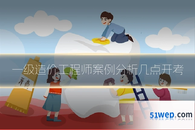 一级造价工程师案例分析几点开考