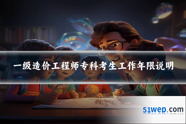 一级造价工程师专科考生工作年限说明