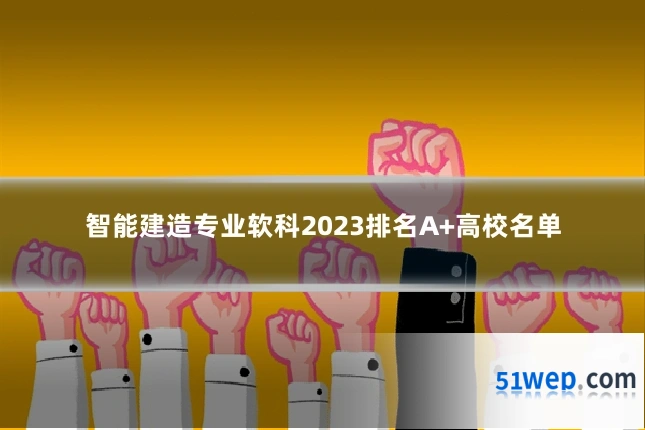 智能建造专业软科2023排名A+高校名单