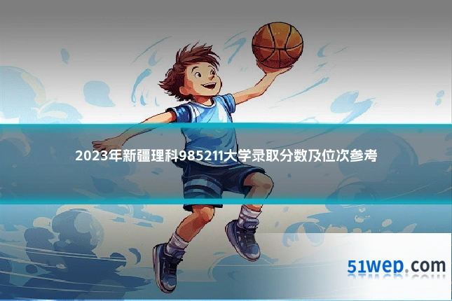 2023年新疆理科985211大学录取分数及位次参考
