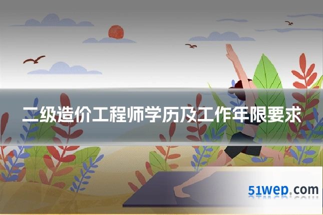 二级造价工程师学历及工作年限要求