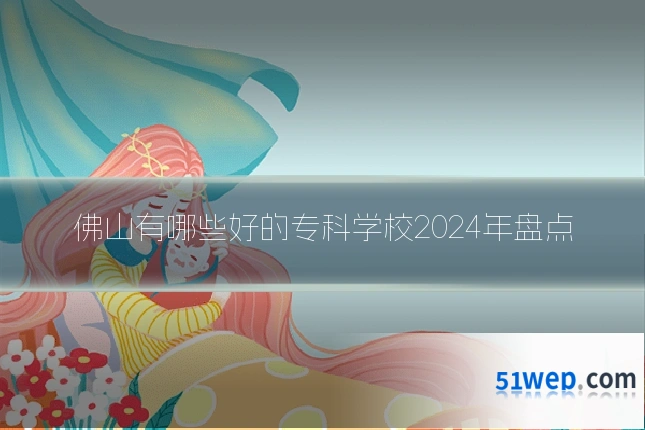 佛山有哪些好的专科学校2024年盘点
