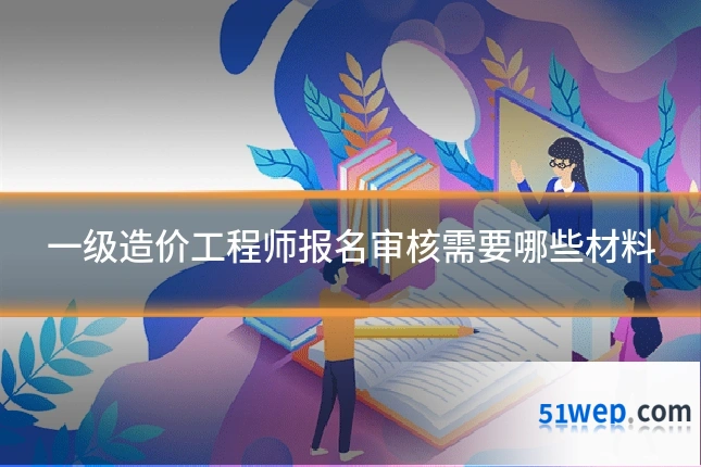 一级造价工程师报名审核需要哪些材料
