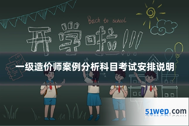 一级造价师案例分析科目考试安排说明
