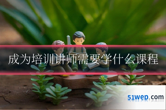 成为培训讲师需要学什么课程