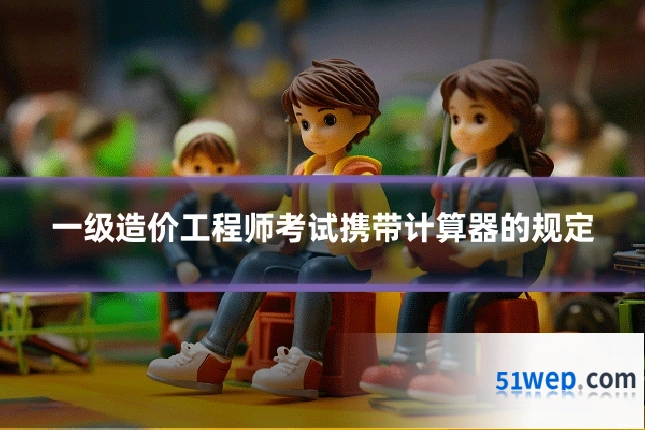 一级造价工程师考试携带计算器的规定