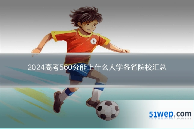2024高考560分能上什么大学各省院校汇总