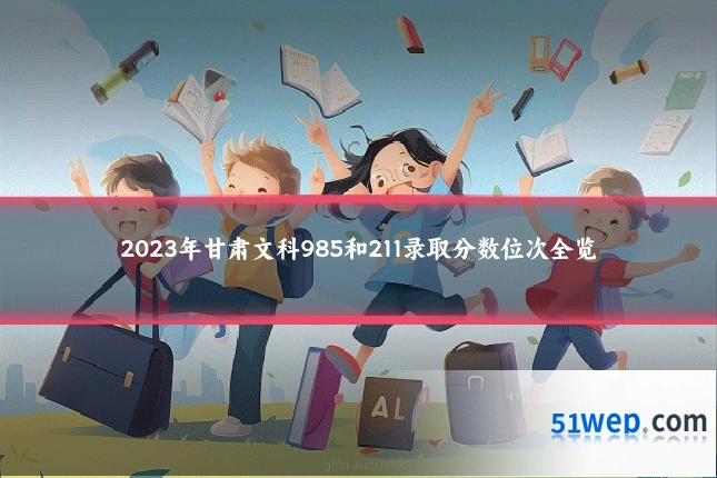2023年甘肃文科985和211录取分数位次全览