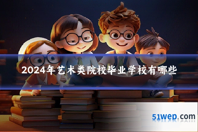 2024年艺术类院校毕业学校有哪些