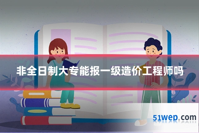 非全日制大专能报一级造价工程师吗