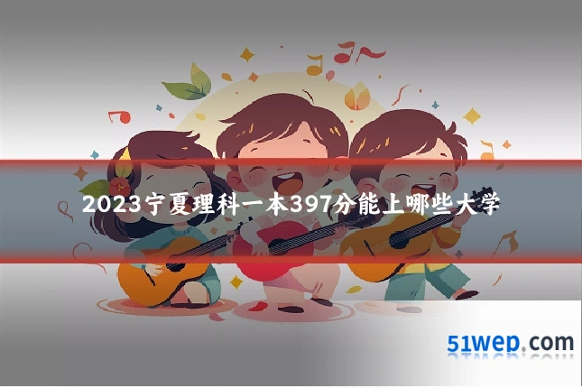 2023宁夏理科一本397分能上哪些大学