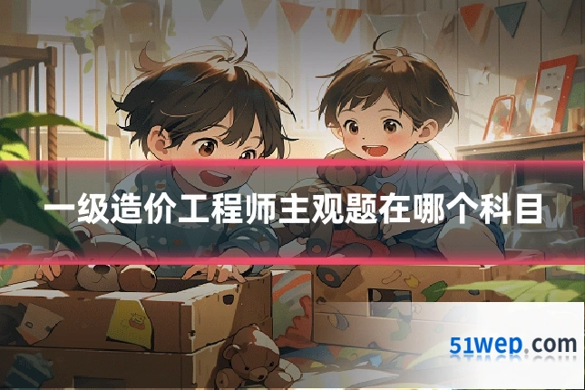 一级造价工程师主观题在哪个科目