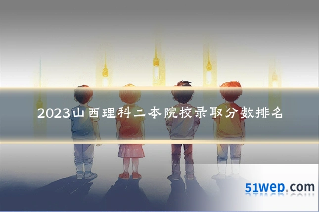 2023山西理科二本院校录取分数排名