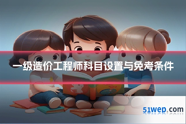 一级造价工程师科目设置与免考条件