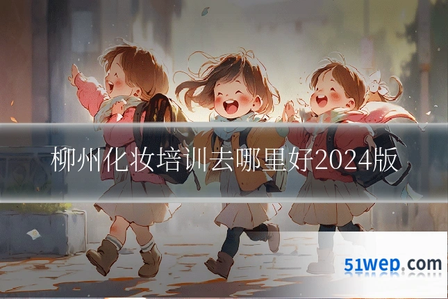 柳州化妆培训去哪里好2024版