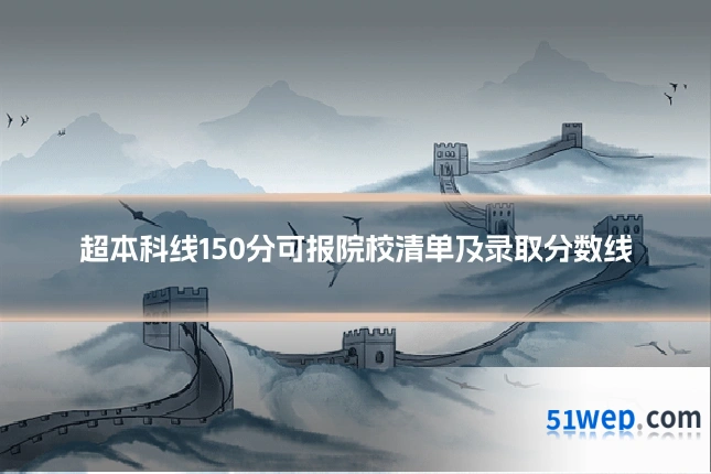 超本科线150分可报院校清单及录取分数线