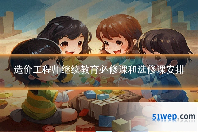 造价工程师继续教育必修课和选修课安排