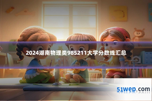 2024湖南物理类985211大学分数线汇总