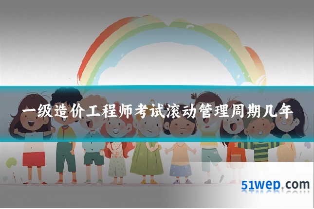 一级造价工程师考试滚动管理周期几年