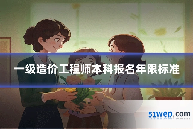 一级造价工程师本科报名年限标准