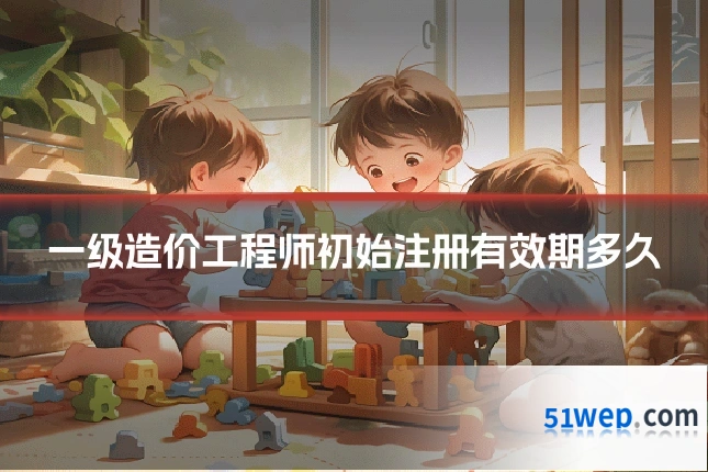 一级造价工程师初始注册有效期多久