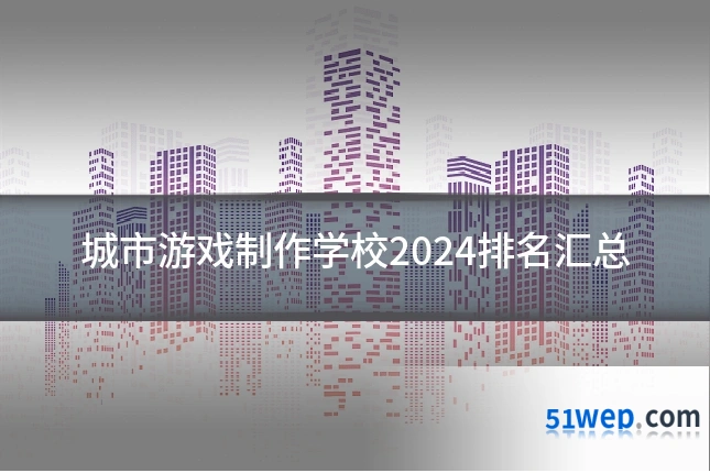城市游戏制作学校2024排名汇总