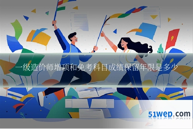 一级造价师增项和免考科目成绩保留年限是多少