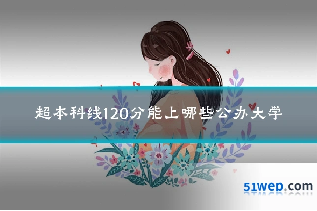 超本科线120分能上哪些公办大学