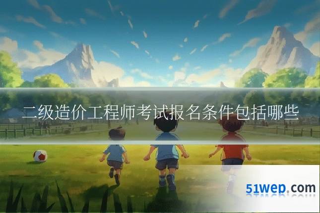 二级造价工程师考试报名条件包括哪些