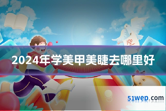 2024年学美甲美睫去哪里好