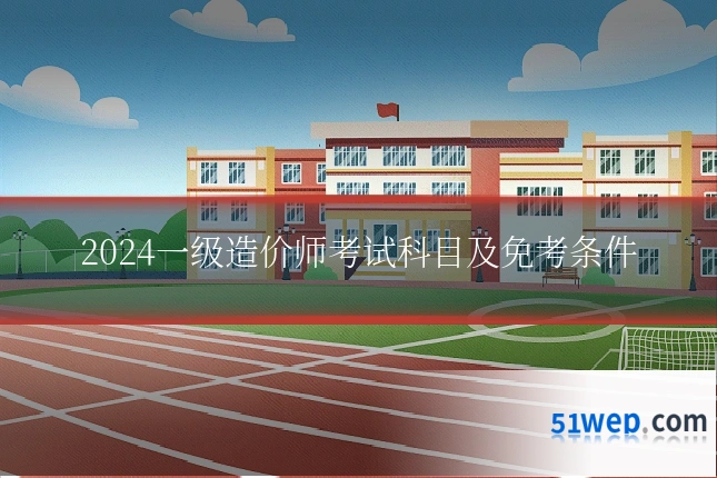 2024一级造价师考试科目及免考条件