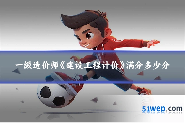 一级造价师《建设工程计价》满分多少分