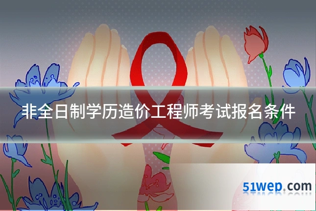 非全日制学历造价工程师考试报名条件