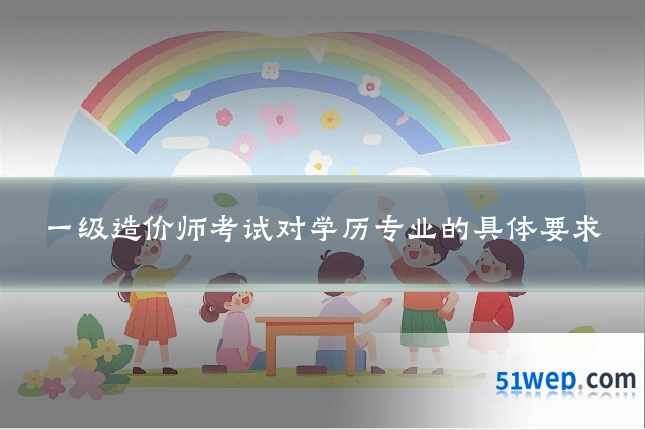 一级造价师考试对学历专业的具体要求